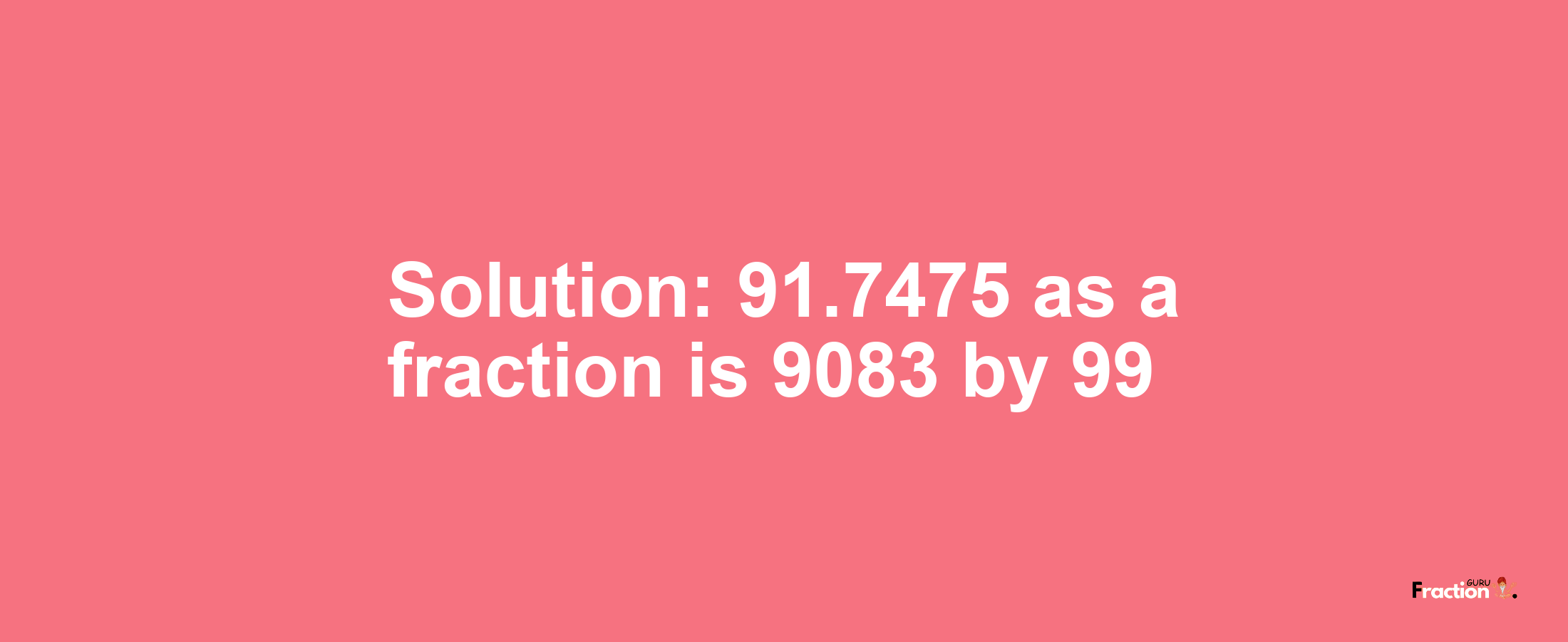 Solution:91.7475 as a fraction is 9083/99